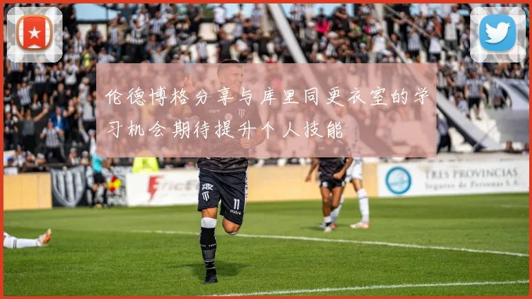 伦德博格分享与库里同更衣室的学习机会期待提升个人技能