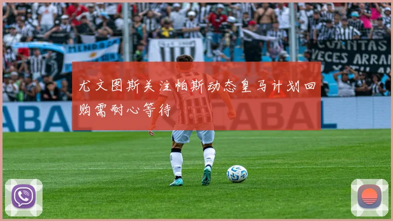 尤文图斯关注帕斯动态皇马计划回购需耐心等待