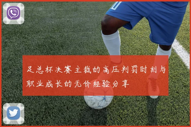 足总杯决赛主裁的高压判罚时刻与职业成长的无价经验分享