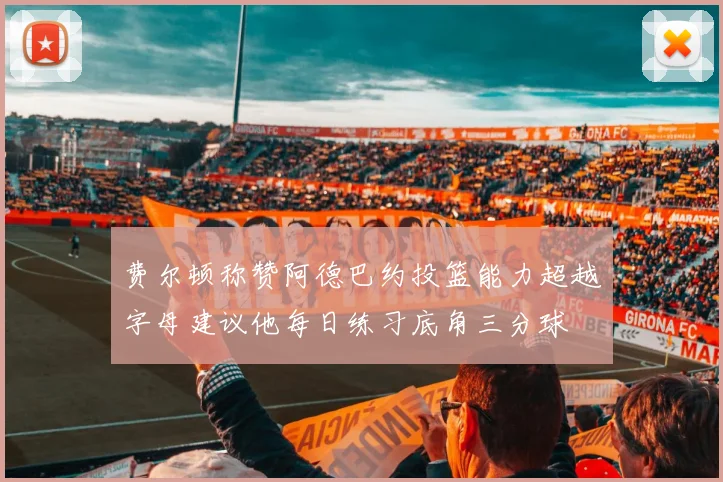 费尔顿称赞阿德巴约投篮能力超越字母建议他每日练习底角三分球