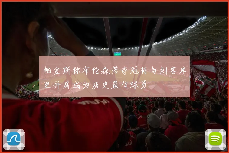 帕金斯称布伦森若夺冠将与刺客库里并肩成为历史最佳球员