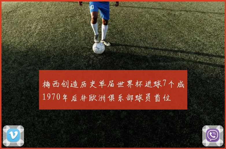梅西创造历史单届世界杯进球7个成1970年后非欧洲俱乐部球员首位