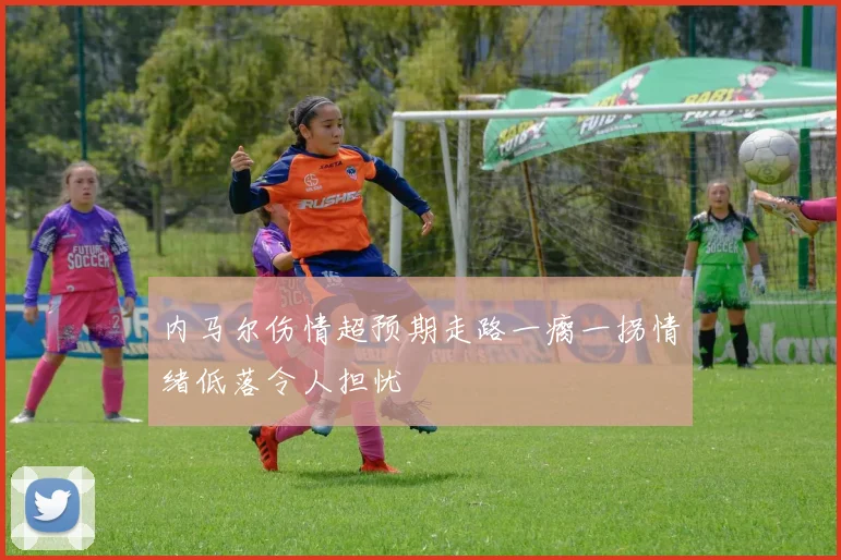 内马尔伤情超预期走路一瘸一拐情绪低落令人担忧