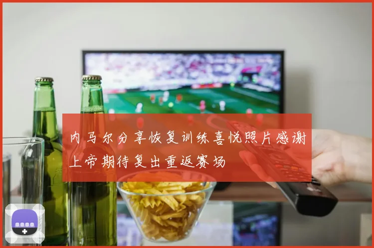 内马尔分享恢复训练喜悦照片感谢上帝期待复出重返赛场