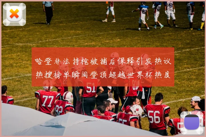 哈登非法持枪被捕后保释引发热议热搜榜单瞬间登顶超越世界杯热度