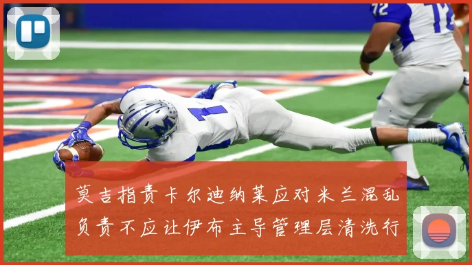 莫吉指责卡尔迪纳莱应对米兰混乱负责不应让伊布主导管理层清洗行动