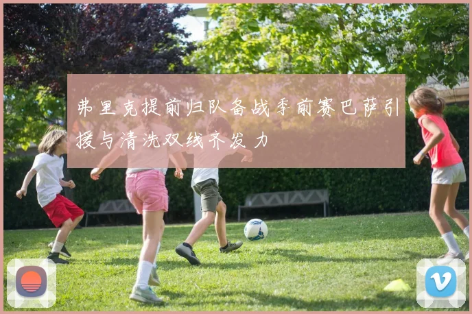 弗里克提前归队备战季前赛巴萨引援与清洗双线齐发力