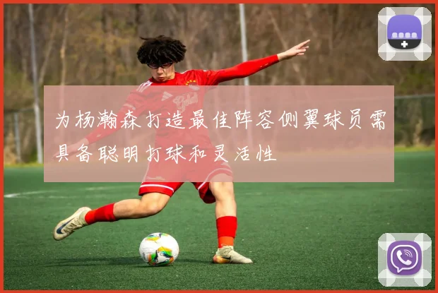 为杨瀚森打造最佳阵容侧翼球员需具备聪明打球和灵活性